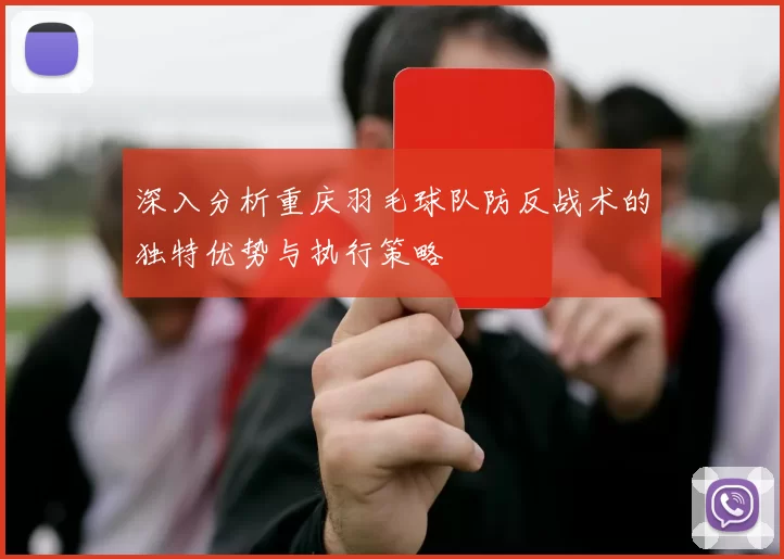 深入分析重庆羽毛球队防反战术的独特优势与执行策略