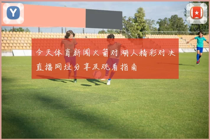 今天体育新闻火箭对湖人精彩对决直播网址分享及观看指南