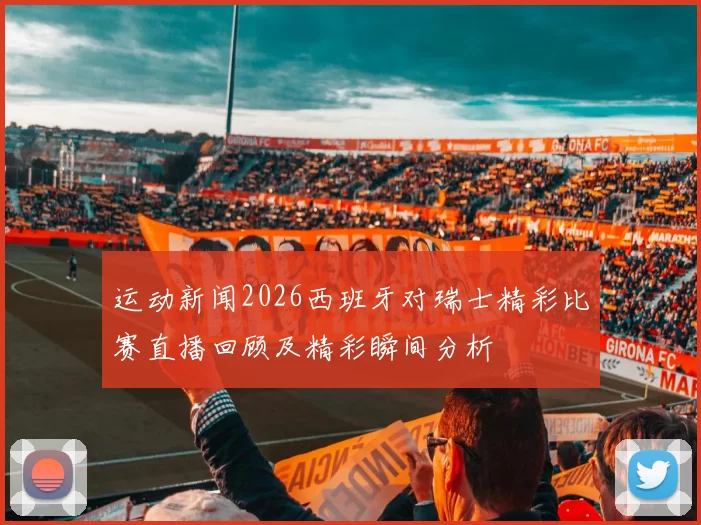 运动新闻2026西班牙对瑞士精彩比赛直播回顾及精彩瞬间分析