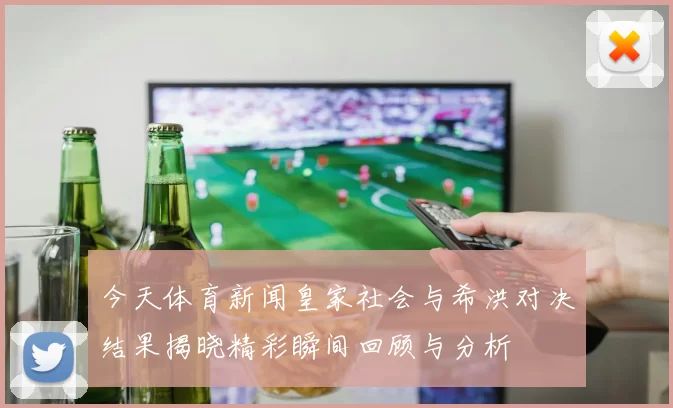 今天体育新闻皇家社会与希洪对决结果揭晓精彩瞬间回顾与分析