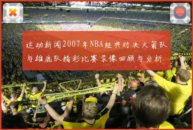 运动新闻2007年NBA经典对决火箭队与雄鹿队精彩比赛录像回顾与分析