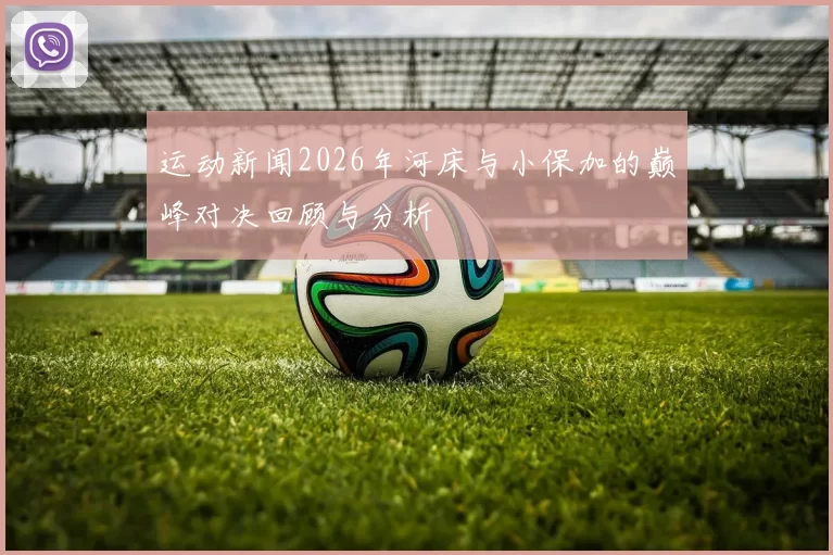 运动新闻2026年河床与小保加的巅峰对决回顾与分析