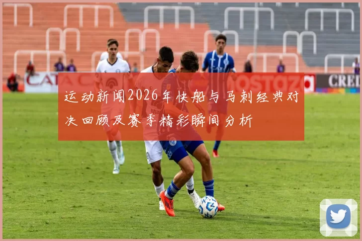 运动新闻2026年快船与马刺经典对决回顾及赛季精彩瞬间分析
